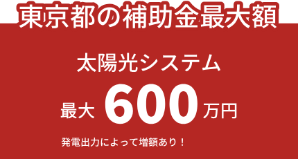 【東京都の補助金最大額】太陽光システム：最大600万円（発電出力によって増額あり！）